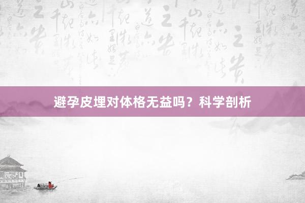 避孕皮埋对体格无益吗？科学剖析