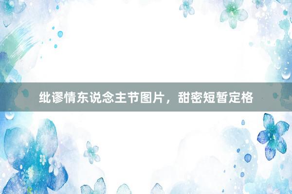 纰谬情东说念主节图片,甜密短暂定格